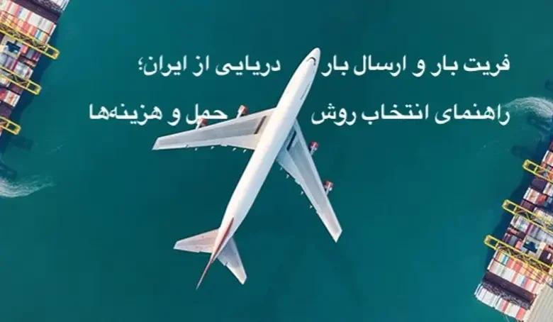 فریت بار و ارسال بار دریایی از ایران؛ راهنمای انتخاب روش حمل و هزینه‌ها